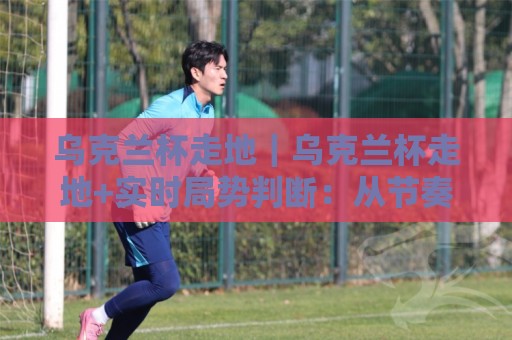 乌克兰杯走地｜乌克兰杯走地+实时局势判断：从节奏变化到临场决策的实战思路🧊最大权威网页娱乐网代理1080P官网无插件低调看冠军