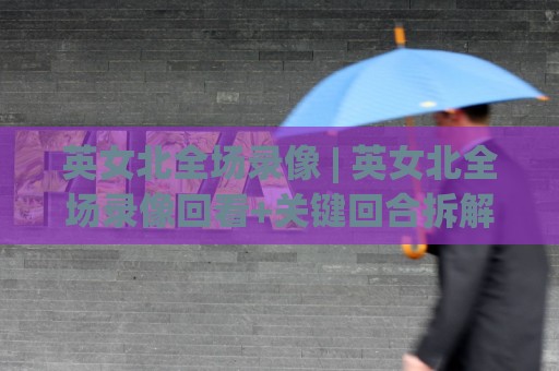英女北全场录像 | 英女北全场录像回看+关键回合拆解，英女北全场录像里藏着哪些战术细节？🧊网上热门投球网排名回放无广告全场录像公司比分