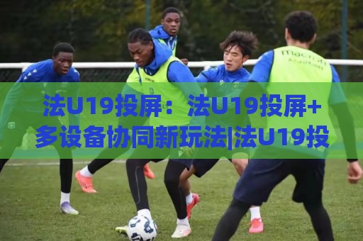 法U19投屏：法U19投屏+多设备协同新玩法|法U19投屏【大屏观赛】体验升级🧊网上热门买球站全场录像公司比分下盘无需登录对比