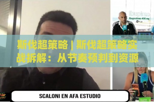 斯伐超策略 | 斯伐超策略实战拆解：从节奏预判到资源配比的进阶思路🧊最大权威网页让球网官网无插件低调看冠军走盘单双盘