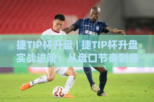 捷TIP杯升盘 | 捷TIP杯升盘实战进阶：从盘口节奏到临场决策的深度拆解🧊网上热门博球网攻略排名回放无广告全场录像公司