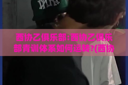 西协乙俱乐部:西协乙俱乐部青训体系如何运转?(西协乙俱乐部)小城球队的生存样本🧊今晚靠谱最火比球站两球半社区排行信号赔率升盘