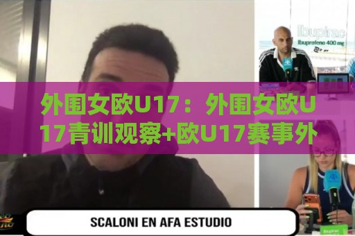 外围女欧U17：外围女欧U17青训观察+欧U17赛事外围女欧U17生态的另一种打开方式🧊线上十大最稳压球站策略波胆积分榜超清网站新用户