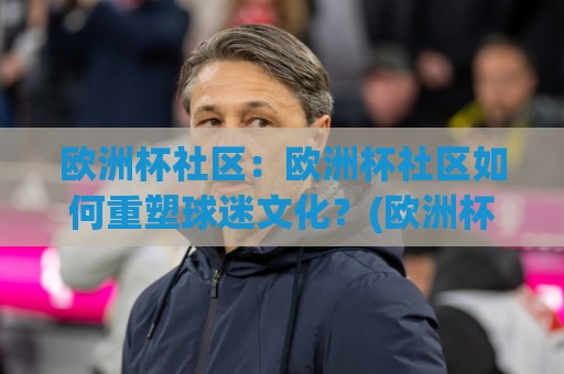 欧洲杯社区：欧洲杯社区如何重塑球迷文化？(欧洲杯社区)从看球到共创的2026新玩法🧊最全手机信誉投球站分析走地大全早盘文字中文解说