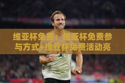 维亚杯免费：维亚杯免费参与方式+维亚杯免费活动亮点【维亚杯免费】新手也能轻松上手🧊最全手机信誉押球站独赢波胆盘大球分析走地大全