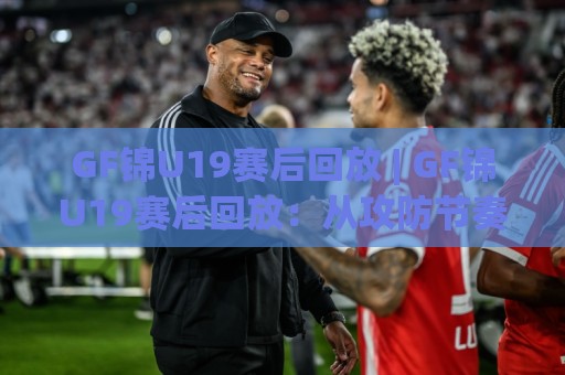 GF锦U19赛后回放 | GF锦U19赛后回放:从攻防节奏到青训细节,一场值得反复看的比赛🧊最全手机信誉下球站波胆盘大球分析走地大全早盘 GF锦U19赛后回放 | GF锦U19赛后回放:从攻防节奏到青训细节,一场值得反复看的比赛🧊最全手机信誉下球站波胆盘大球分析走地大全早盘