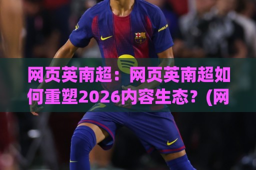 网页英南超：网页英南超如何重塑2026内容生态？(网页英南超)背后的技术逻辑与实战价值🧊最全手机信誉压球站单双盘独赢波胆盘大球分析走地