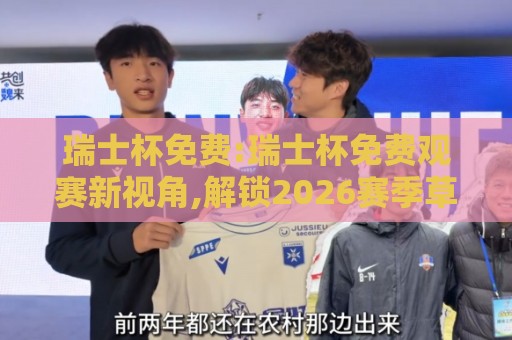 瑞士杯免费:瑞士杯免费观赛新视角,解锁2026赛季草根足球的纯粹热爱【瑞士杯免费】现场氛围与参与方式🧊今晚靠谱最火进球站社区排行信号赔率升盘在线看