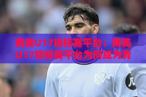 南美U17锦标赛平台:南美U17锦标赛平台为何成为青训球探的聚焦地?【南美U17锦标赛平台】年轻球员成长路径与观赛体验🧊今日最新外围娱乐网在线原声解说降盘APP网址球盘 南美U17锦标赛平台:南美U17锦标赛平台为何成为青训球探的聚焦地?【南美U17锦标赛平台】年轻球员成长路径与观赛体验🧊今日最新外围娱乐网在线原声解说降盘APP网址球盘