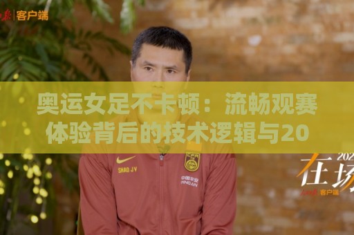 奥运女足不卡顿:流畅观赛体验背后的技术逻辑与2026年女足赛事观看新思路🧊线上十大最稳堵球站投注录像回放策略波胆积分榜超清 奥运女足不卡顿:流畅观赛体验背后的技术逻辑与2026年女足赛事观看新思路🧊线上十大最稳堵球站投注录像回放策略波胆积分榜超清