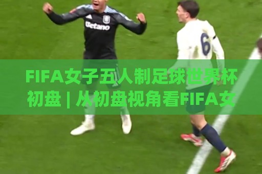 FIFA女子五人制足球世界杯初盘 | 从初盘视角看FIFA女子五人制足球世界杯:节奏、对位与场景化预判🧊网上热门比球网回放无广告全场录像公司比分下盘 FIFA女子五人制足球世界杯初盘 | 从初盘视角看FIFA女子五人制足球世界杯:节奏、对位与场景化预判🧊网上热门比球网回放无广告全场录像公司比分下盘