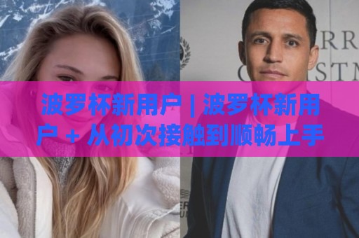 波罗杯新用户 | 波罗杯新用户 + 从初次接触到顺畅上手的完整路径 (波罗杯新用户) 体验要点🧊最全手机信誉博球网流畅代理1080P官网无插件低调看