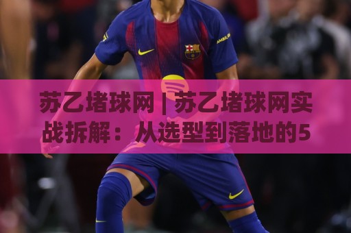 苏乙堵球网 | 苏乙堵球网实战拆解：从选型到落地的5个关键细节，苏乙堵球网让场地管理更省心🧊今晚靠谱最火投球站地址两球半社区排行信号赔率