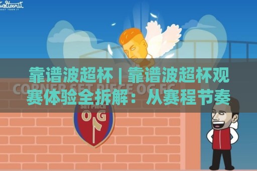 靠谱波超杯 | 靠谱波超杯观赛体验全拆解：从赛程节奏到临场变数，为什么老球迷都爱蹲这档赛事？🧊最大权威网页堵球站早盘文字中文解说直播指南蓝光