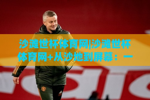 沙滩世杯体育网|沙滩世杯体育网+从沙地到屏幕：一场属于全民的沙滩运动内容新体验(沙滩世杯体育网)🧊今晚靠谱最火堵球网指南蓝光低水无需注册观看解说