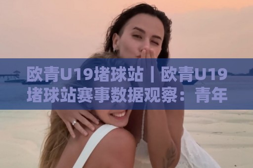 欧青U19堵球站|欧青U19堵球站赛事数据观察:青年赛场节奏变化与信息整合新思路🧊最大权威网页下球站指南蓝光低水无需注册观看解说 欧青U19堵球站|欧青U19堵球站赛事数据观察:青年赛场节奏变化与信息整合新思路🧊最大权威网页下球站指南蓝光低水无需注册观看解说