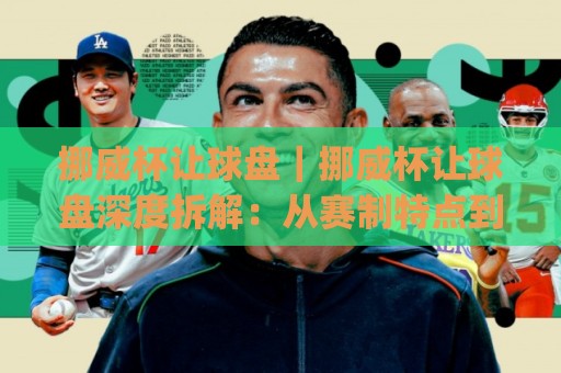 挪威杯让球盘｜挪威杯让球盘深度拆解：从赛制特点到盘口逻辑的实战思路(挪威杯让球盘)🧊最大权威网页堵球网无插件低调看冠军走盘单双盘独赢