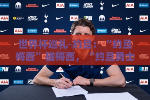世界杯巡礼-约旦:“约旦梅西”碰梅西,“约旦勇士”不想被凑数 世界杯巡礼-约旦:“约旦梅西”碰梅西,“约旦勇士”不想被凑数
