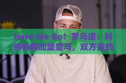 Here We Go!罗马诺:科纳特将加盟皇马,双方签约四年 Here We Go!罗马诺:科纳特将加盟皇马,双方签约四年