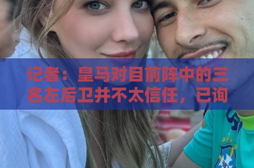 记者:皇马对目前阵中的三名左后卫并不太信任,已询问过库库情况 记者:皇马对目前阵中的三名左后卫并不太信任,已询问过库库情况