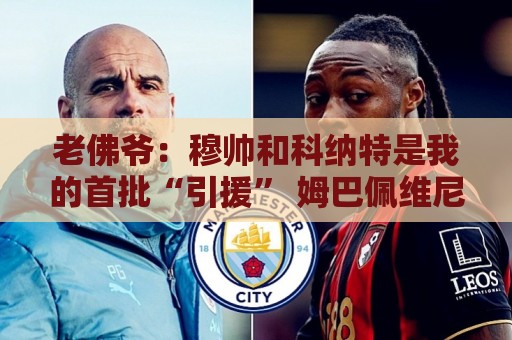 老佛爷:穆帅和科纳特是我的首批“引援” 姆巴佩维尼修斯会留下 老佛爷:穆帅和科纳特是我的首批“引援” 姆巴佩维尼修斯会留下