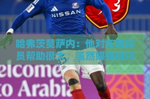 哈弗茨赞萨内:他对年轻球员帮助很大,虽然媒体批评他但他是顶级 哈弗茨赞萨内:他对年轻球员帮助很大,虽然媒体批评他但他是顶级