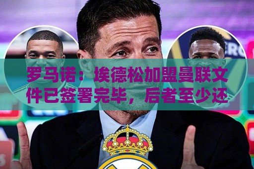 罗马诺:埃德松加盟曼联文件已签署完毕,后者至少还会签一名中场 罗马诺:埃德松加盟曼联文件已签署完毕,后者至少还会签一名中场