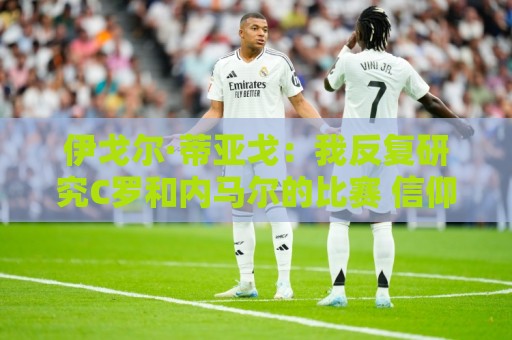 伊戈尔·蒂亚戈：我反复研究C罗和内马尔的比赛 信仰是我的超能力