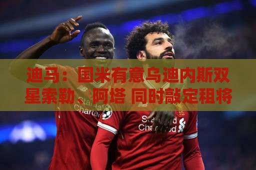 迪马:国米有意乌迪内斯双星索勒、阿塔 同时敲定租将马雷洛未来 迪马:国米有意乌迪内斯双星索勒、阿塔 同时敲定租将马雷洛未来