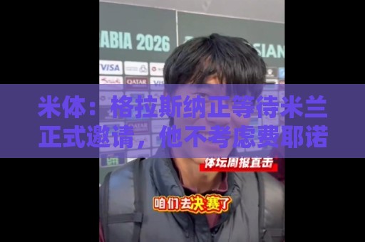 米体:格拉斯纳正等待米兰正式邀请,他不考虑费耶诺德等选项 米体:格拉斯纳正等待米兰正式邀请,他不考虑费耶诺德等选项