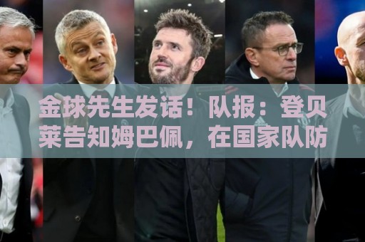 金球先生发话!队报:登贝莱告知姆巴佩,在国家队防守要做得更多 金球先生发话!队报:登贝莱告知姆巴佩,在国家队防守要做得更多