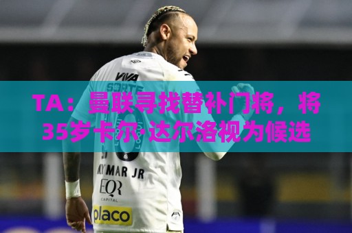 TA:曼联寻找替补门将,将35岁卡尔·达尔洛视为候选之一 TA:曼联寻找替补门将,将35岁卡尔·达尔洛视为候选之一