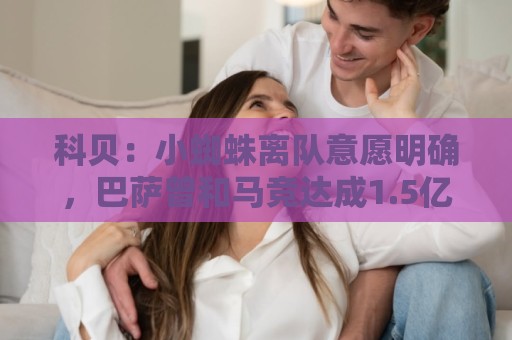 科贝:小蜘蛛离队意愿明确,巴萨曾和马竞达成1.5亿预协议又撤回 科贝:小蜘蛛离队意愿明确,巴萨曾和马竞达成1.5亿预协议又撤回