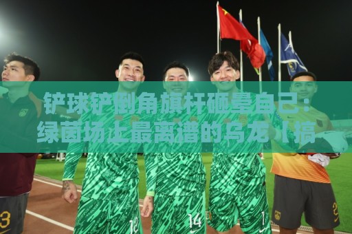 铲球铲倒角旗杆砸晕自己:绿茵场上最离谱的乌龙【搞笑神作】 铲球铲倒角旗杆砸晕自己:绿茵场上最离谱的乌龙【搞笑神作】