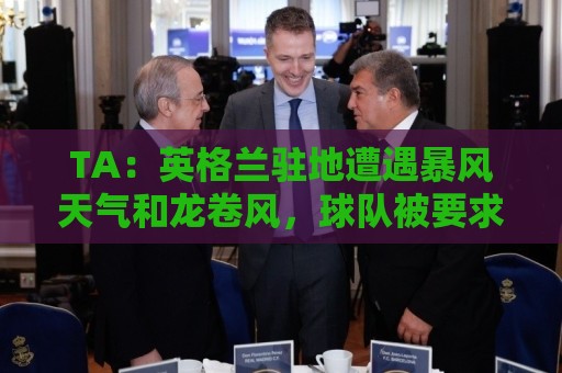 TA:英格兰驻地遭遇暴风天气和龙卷风,球队被要求待在酒店 TA:英格兰驻地遭遇暴风天气和龙卷风,球队被要求待在酒店