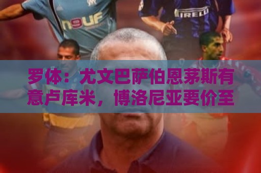罗体:尤文巴萨伯恩茅斯有意卢库米,博洛尼亚要价至少2000万欧 罗体:尤文巴萨伯恩茅斯有意卢库米,博洛尼亚要价至少2000万欧