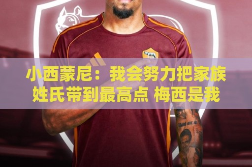 小西蒙尼:我会努力把家族姓氏带到最高点 梅西是我们的一大优势 小西蒙尼:我会努力把家族姓氏带到最高点 梅西是我们的一大优势