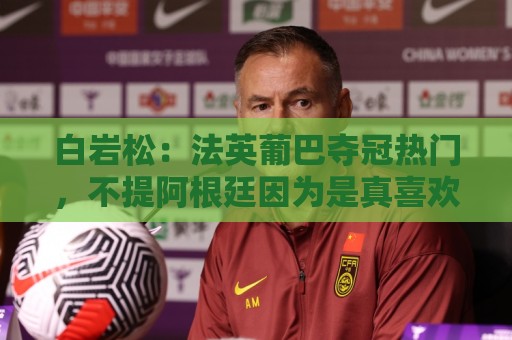 白岩松：法英葡巴夺冠热门，不提阿根廷因为是真喜欢我怕我像贝利