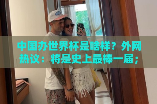 中国办世界杯是啥样？外网热议：将是史上最棒一届；有生之年想看