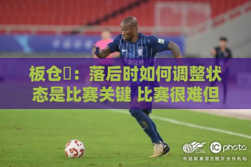 板仓滉:落后时如何调整状态是比赛关键 比赛很难但全员都很冷静 板仓滉:落后时如何调整状态是比赛关键 比赛很难但全员都很冷静
